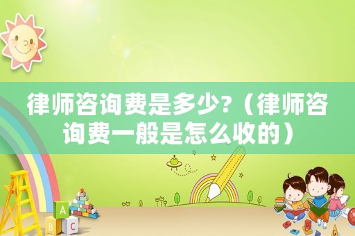 律師咨詢費(fèi)是多少?（律師咨詢費(fèi)一般是怎么收的）