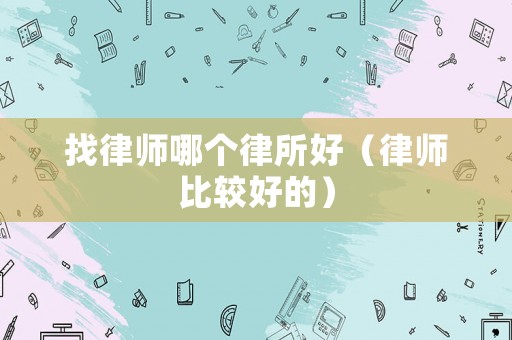 找律師哪個(gè)律所好（律師比較好的）