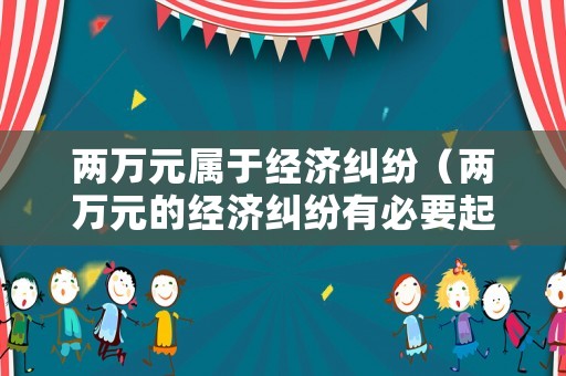 兩萬(wàn)元屬于經(jīng)濟(jì)糾紛（兩萬(wàn)元的經(jīng)濟(jì)糾紛有必要起訴對(duì)方嗎）