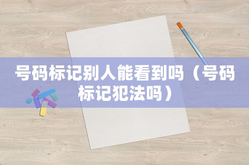 號(hào)碼標(biāo)記別人能看到嗎（號(hào)碼標(biāo)記犯法嗎）