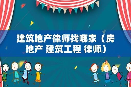 建筑地產(chǎn)律師找哪家（房地產(chǎn) 建筑工程 律師）