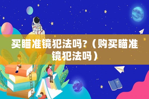 買(mǎi)瞄準(zhǔn)鏡犯法嗎?（購(gòu)買(mǎi)瞄準(zhǔn)鏡犯法嗎）