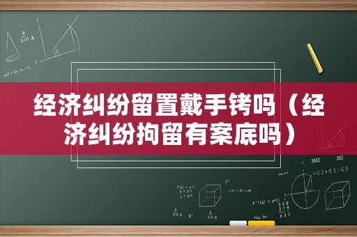 經(jīng)濟糾紛留置戴手銬嗎（經(jīng)濟糾紛拘留有案底嗎）
