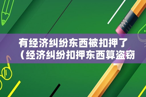 有經(jīng)濟(jì)糾紛東西被扣押了（經(jīng)濟(jì)糾紛扣押東西算盜竊么）