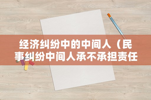 經(jīng)濟(jì)糾紛中的中間人（民事糾紛中間人承不承擔(dān)責(zé)任）