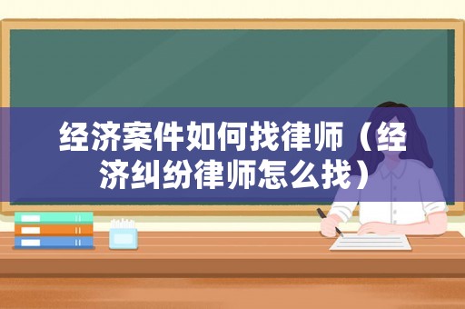 經(jīng)濟案件如何找律師（經(jīng)濟糾紛律師怎么找）
