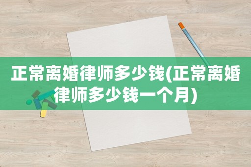 正常離婚律師多少錢(正常離婚律師多少錢一個(gè)月)