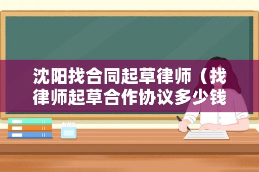 沈陽(yáng)找合同起草律師（找律師起草合作協(xié)議多少錢）