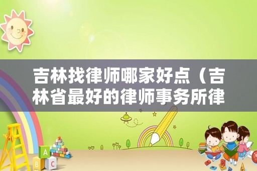 吉林找律師哪家好點(diǎn)（吉林省最好的律師事務(wù)所律師團(tuán)隊(duì)律師）