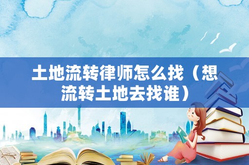 土地流轉(zhuǎn)律師怎么找（想流轉(zhuǎn)土地去找誰）