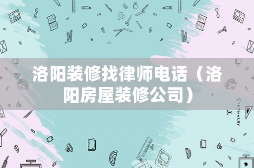 洛陽裝修找律師電話（洛陽房屋裝修公司）