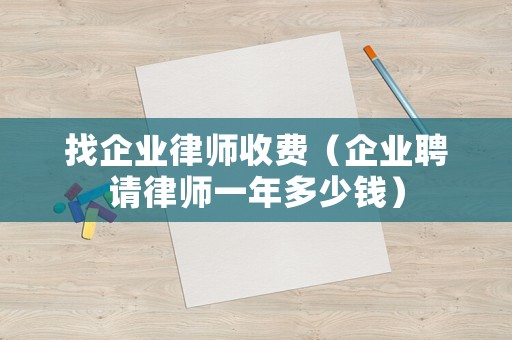 找企業(yè)律師收費(fèi)（企業(yè)聘請(qǐng)律師一年多少錢(qián)）