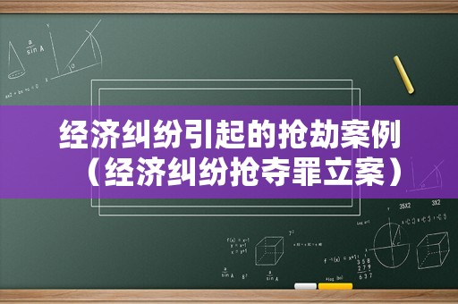 經(jīng)濟(jì)糾紛引起的搶劫案例（經(jīng)濟(jì)糾紛搶奪罪立案）