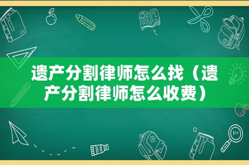 遺產(chǎn)分割律師怎么找（遺產(chǎn)分割律師怎么收費(fèi)）