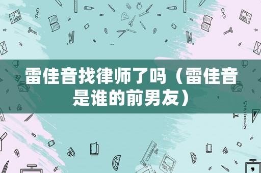 雷佳音找律師了嗎（雷佳音是誰的前男友）