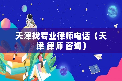 天津找專業(yè)律師電話（天津 律師 咨詢）