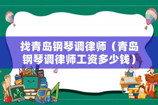 找青島鋼琴調(diào)律師（青島鋼琴調(diào)律師工資多少錢）