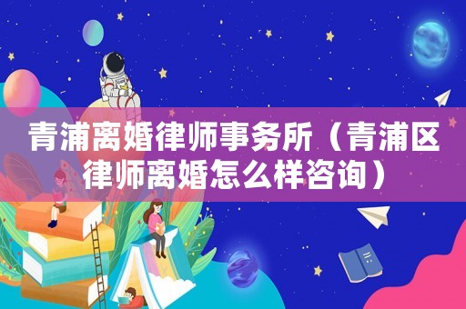 青浦離婚律師事務(wù)所（青浦區(qū)律師離婚怎么樣咨詢）
