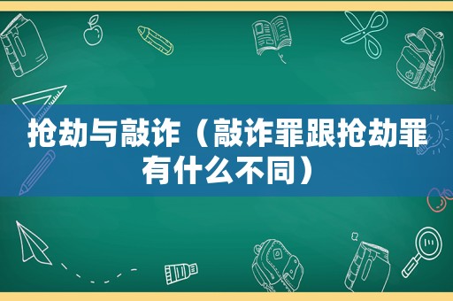 搶劫與敲詐（敲詐罪跟搶劫罪有什么不同）