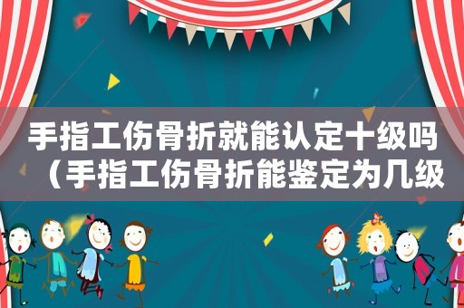 手指工傷骨折就能認(rèn)定十級(jí)嗎（手指工傷骨折能鑒定為幾級(jí)傷殘）
