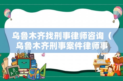 烏魯木齊找刑事律師咨詢（烏魯木齊刑事案件律師事務(wù)所收費(fèi)）