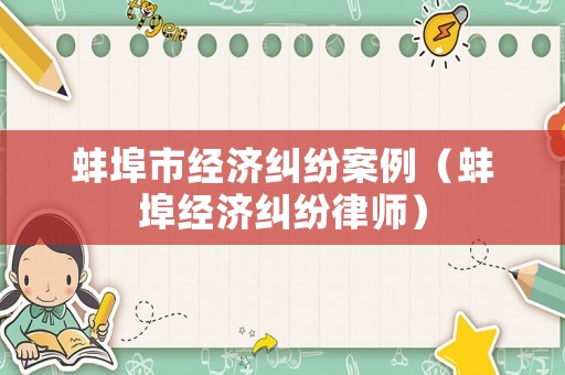 蚌埠市經(jīng)濟糾紛案例（蚌埠經(jīng)濟糾紛律師）