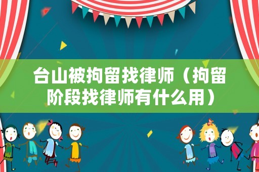 臺(tái)山被拘留找律師（拘留階段找律師有什么用）