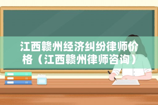 江西贛州經(jīng)濟糾紛律師價格（江西贛州律師咨詢）