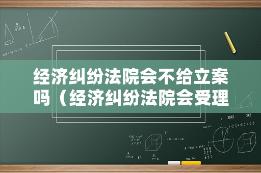 經(jīng)濟糾紛法院會不給立案嗎（經(jīng)濟糾紛法院會受理嗎）