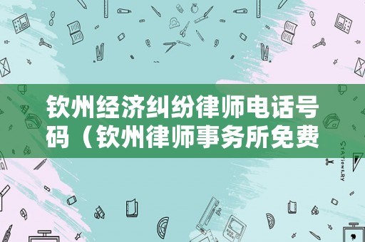 欽州經(jīng)濟糾紛律師電話號碼（欽州律師事務所免費咨詢電話）