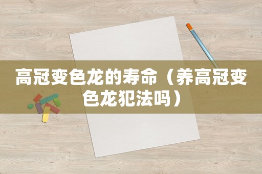 高冠變色龍的壽命（養(yǎng)高冠變色龍犯法嗎）
