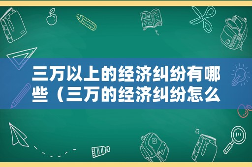 三萬(wàn)以上的經(jīng)濟(jì)糾紛有哪些（三萬(wàn)的經(jīng)濟(jì)糾紛怎么收費(fèi)）