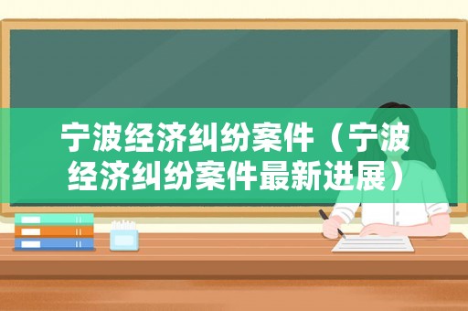 寧波經(jīng)濟(jì)糾紛案件（寧波經(jīng)濟(jì)糾紛案件最新進(jìn)展）