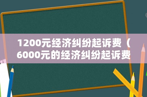1200元經(jīng)濟(jì)糾紛起訴費(fèi)（6000元的經(jīng)濟(jì)糾紛起訴費(fèi)用）