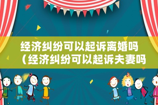 經(jīng)濟(jì)糾紛可以起訴離婚嗎（經(jīng)濟(jì)糾紛可以起訴夫妻嗎）
