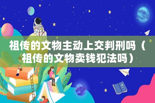 祖?zhèn)鞯奈奈镏鲃由辖慌行虇幔ㄗ鎮(zhèn)鞯奈奈镔u錢犯法嗎）