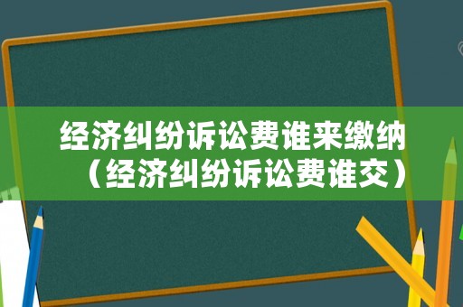 經(jīng)濟(jì)糾紛訴訟費(fèi)誰(shuí)來(lái)繳納（經(jīng)濟(jì)糾紛訴訟費(fèi)誰(shuí)交）