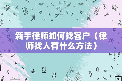 新手律師如何找客戶（律師找人有什么方法）