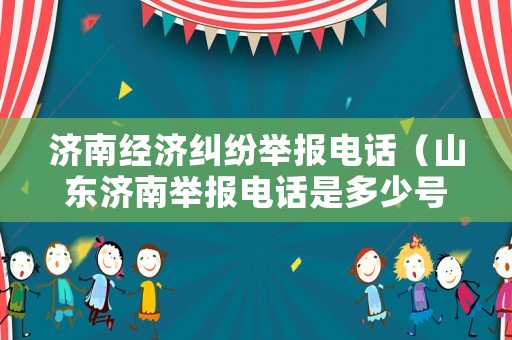 濟(jì)南經(jīng)濟(jì)糾紛舉報電話（山東濟(jì)南舉報電話是多少號碼）