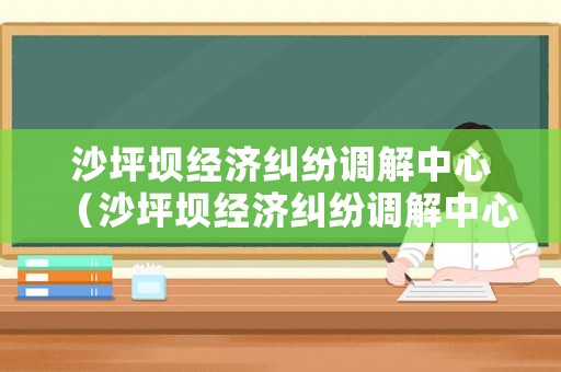 沙坪壩經(jīng)濟(jì)糾紛調(diào)解中心（沙坪壩經(jīng)濟(jì)糾紛調(diào)解中心在哪里）