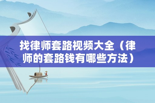 找律師套路視頻大全（律師的套路錢有哪些方法）