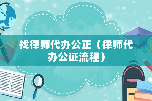 找律師代辦公正（律師代辦公證流程）