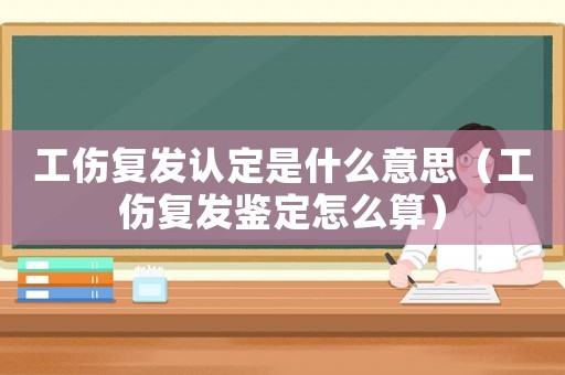 工傷復(fù)發(fā)認(rèn)定是什么意思（工傷復(fù)發(fā)鑒定怎么算）