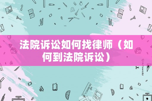 法院訴訟如何找律師（如何到法院訴訟）