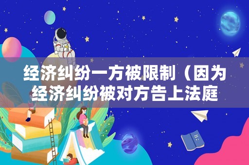 經(jīng)濟(jì)糾紛一方被限制（因?yàn)榻?jīng)濟(jì)糾紛被對(duì)方告上法庭）
