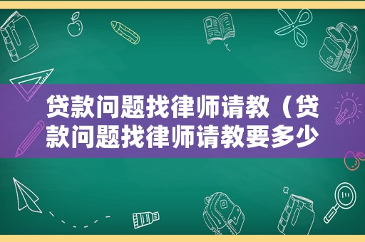 貸款問(wèn)題找律師請(qǐng)教（貸款問(wèn)題找律師請(qǐng)教要多少錢(qián)）