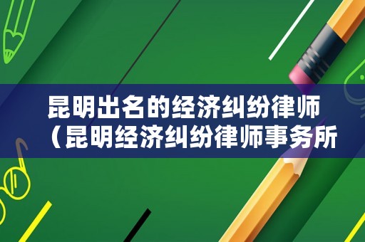 昆明出名的經(jīng)濟糾紛律師（昆明經(jīng)濟糾紛律師事務(wù)所排名）
