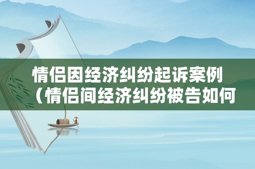 情侶因經(jīng)濟(jì)糾紛起訴案例（情侶間經(jīng)濟(jì)糾紛被告如何抗辯）