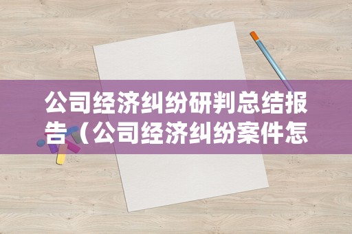 公司經(jīng)濟糾紛研判總結(jié)報告（公司經(jīng)濟糾紛案件怎么處理多長時間）