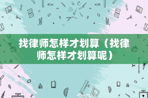 找律師怎樣才劃算（找律師怎樣才劃算呢）